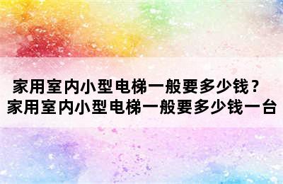 家用室内小型电梯一般要多少钱？ 家用室内小型电梯一般要多少钱一台